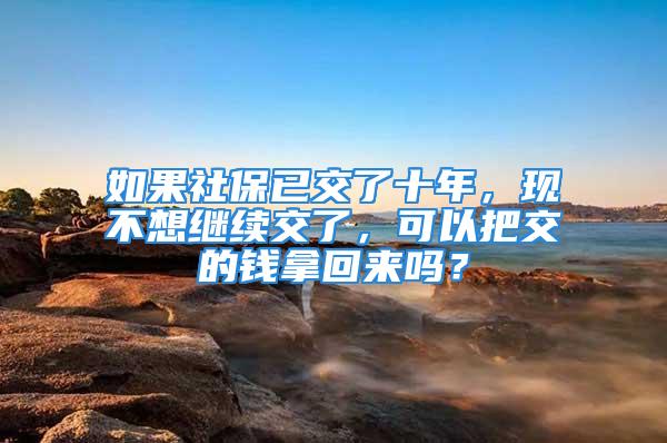 如果社保已交了十年，现不想继续交了，可以把交的钱拿回来吗？