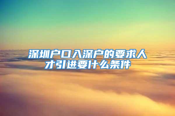 深圳户口入深户的要求人才引进要什么条件