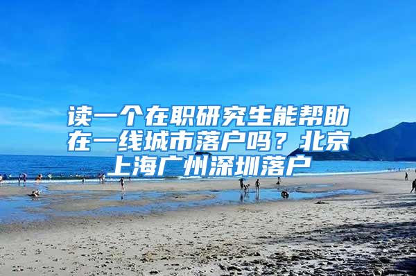 读一个在职研究生能帮助在一线城市落户吗？北京上海广州深圳落户