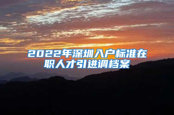 2022年深圳入户标准在职人才引进调档案