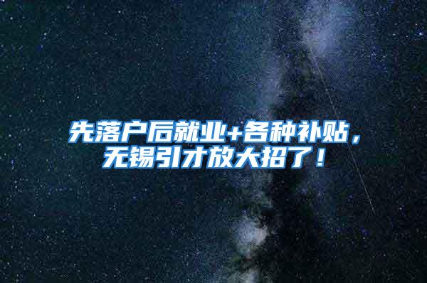 先落户后就业+各种补贴，无锡引才放大招了！