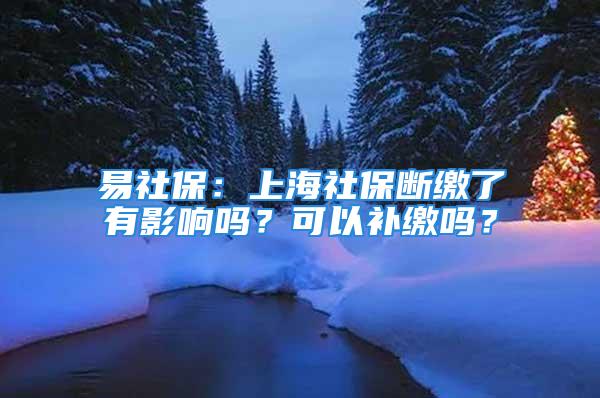 易社保：上海社保断缴了有影响吗？可以补缴吗？