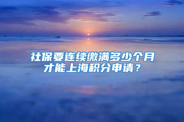 社保要连续缴满多少个月才能上海积分申请？