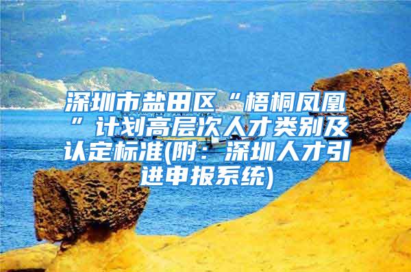 深圳市盐田区“梧桐凤凰”计划高层次人才类别及认定标准(附：深圳人才引进申报系统)