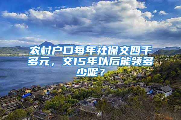 农村户口每年社保交四千多元，交15年以后能领多少呢？