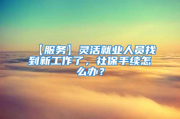 【服务】灵活就业人员找到新工作了，社保手续怎么办？