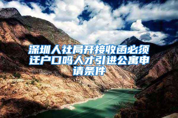 深圳人社局开接收函必须迁户口吗人才引进公寓申请条件