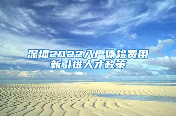 深圳2022入户体检费用新引进人才政策