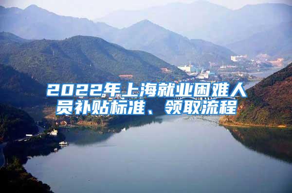 2022年上海就业困难人员补贴标准、领取流程