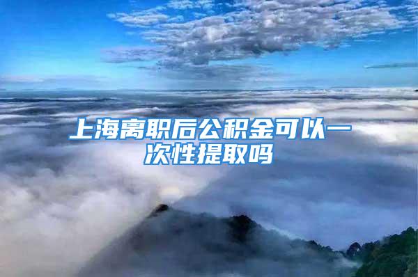 上海离职后公积金可以一次性提取吗