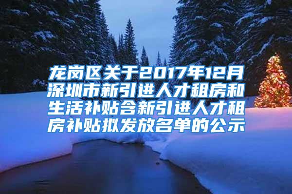 龙岗区关于2017年12月深圳市新引进人才租房和生活补贴含新引进人才租房补贴拟发放名单的公示