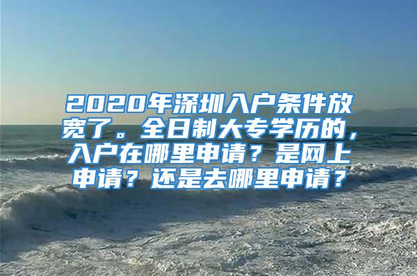 2020年深圳入户条件放宽了。全日制大专学历的，入户在哪里申请？是网上申请？还是去哪里申请？