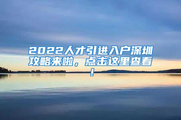 2022人才引进入户深圳攻略来啦，点击这里查看！