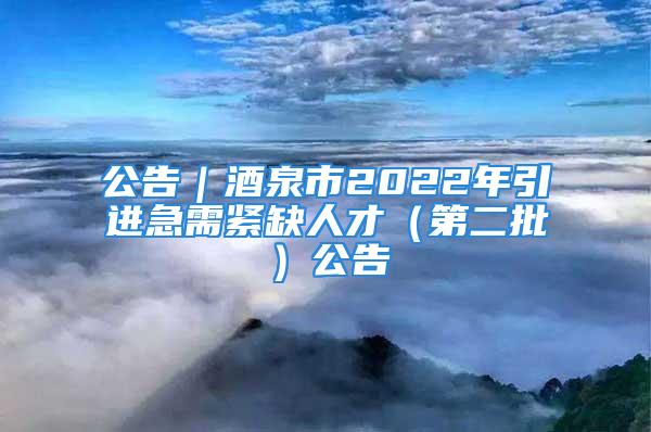 公告｜酒泉市2022年引进急需紧缺人才（第二批）公告