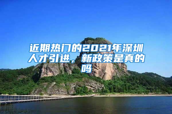 近期热门的2021年深圳人才引进，新政策是真的吗