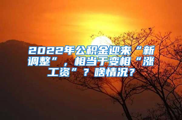 2022年公积金迎来“新调整”，相当于变相“涨工资”？啥情况？