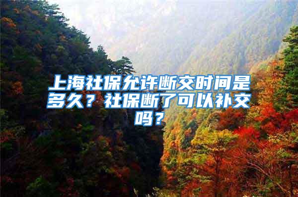 上海社保允许断交时间是多久？社保断了可以补交吗？