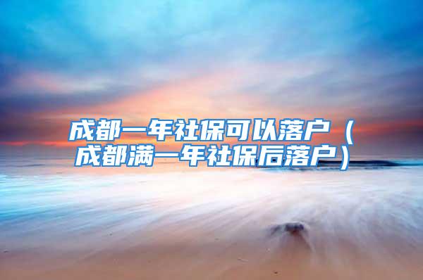 成都一年社保可以落户（成都满一年社保后落户）