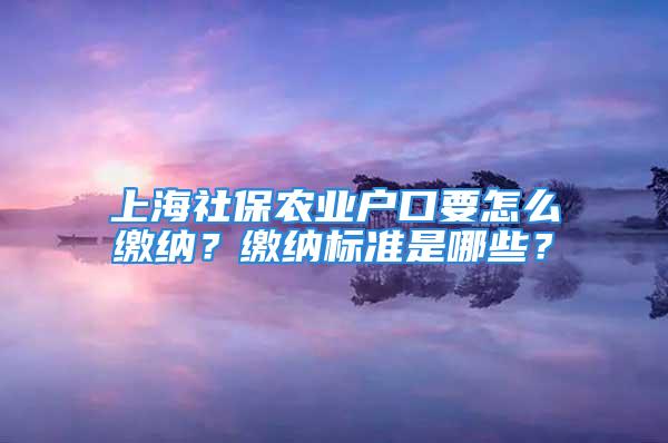 上海社保农业户口要怎么缴纳？缴纳标准是哪些？