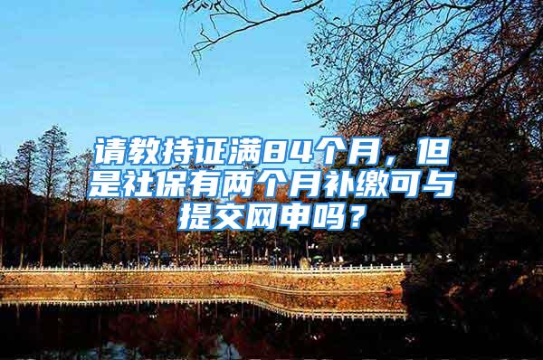 请教持证满84个月，但是社保有两个月补缴可与提交网申吗？