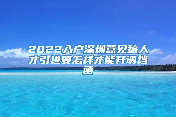 2022入户深圳意见稿人才引进要怎样才能开调档函