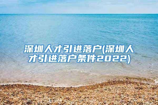 深圳人才引进落户(深圳人才引进落户条件2022)