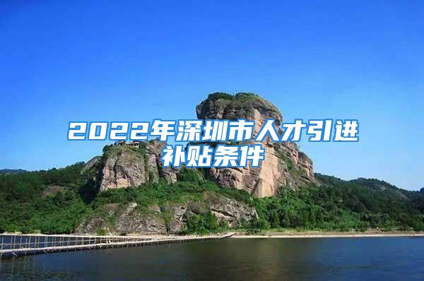 2022年深圳市人才引进补贴条件