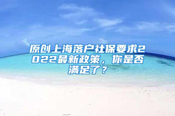 原创上海落户社保要求2022最新政策，你是否满足了？