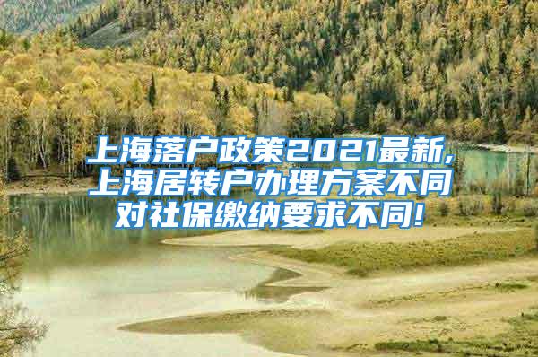 上海落户政策2021最新,上海居转户办理方案不同对社保缴纳要求不同!