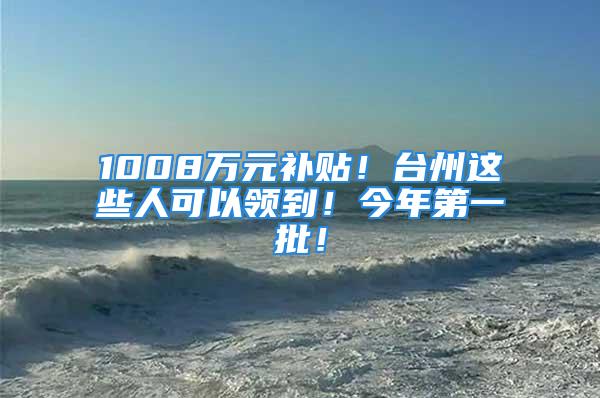 1008万元补贴！台州这些人可以领到！今年第一批！