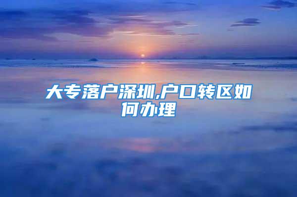 大专落户深圳,户口转区如何办理