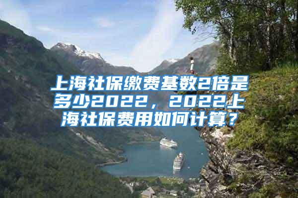 上海社保缴费基数2倍是多少2022，2022上海社保费用如何计算？