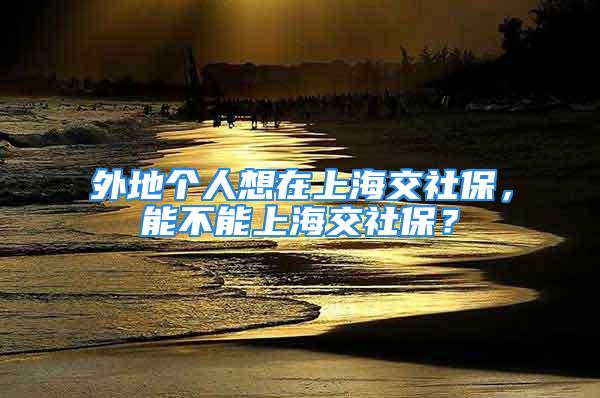 外地个人想在上海交社保，能不能上海交社保？