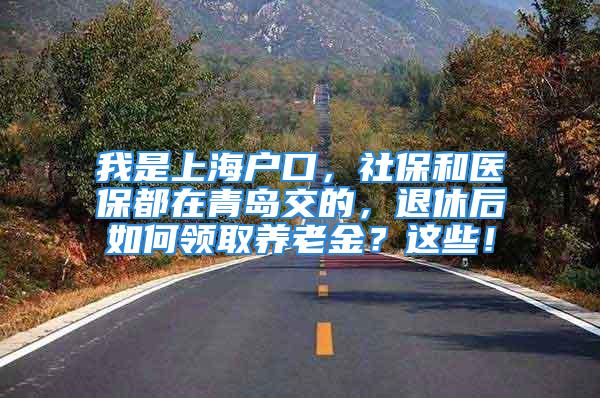 我是上海户口，社保和医保都在青岛交的，退休后如何领取养老金？这些！