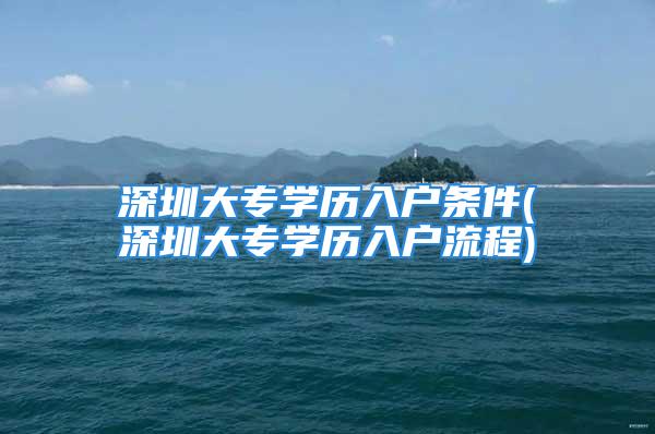 深圳大专学历入户条件(深圳大专学历入户流程)