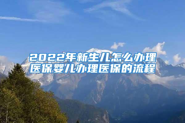 2022年新生儿怎么办理医保婴儿办理医保的流程