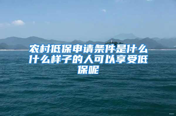 农村低保申请条件是什么什么样子的人可以享受低保呢