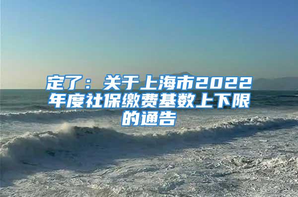 定了：关于上海市2022年度社保缴费基数上下限的通告