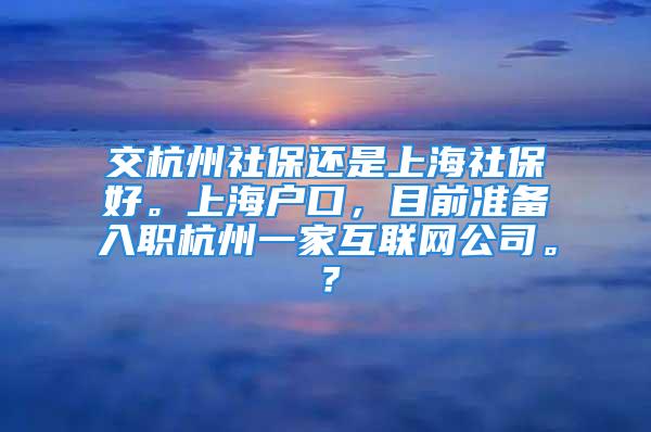 交杭州社保还是上海社保好。上海户口，目前准备入职杭州一家互联网公司。？