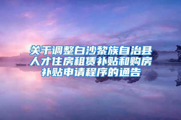 关于调整白沙黎族自治县人才住房租赁补贴和购房补贴申请程序的通告