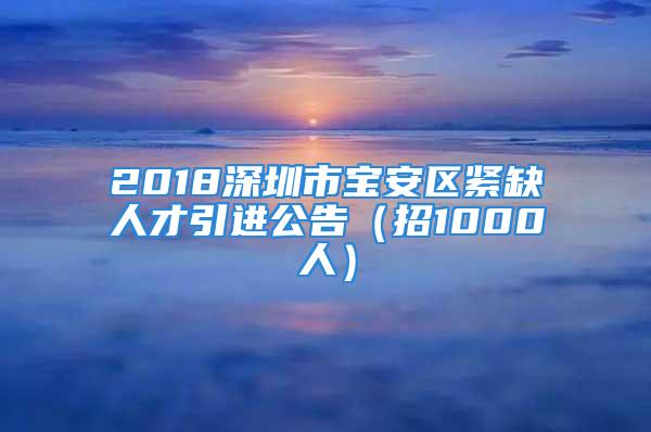 2018深圳市宝安区紧缺人才引进公告（招1000人）