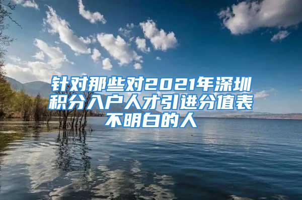 针对那些对2021年深圳积分入户人才引进分值表不明白的人