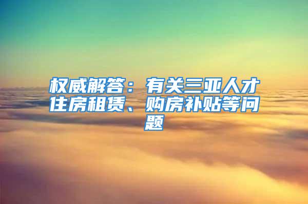 权威解答：有关三亚人才住房租赁、购房补贴等问题