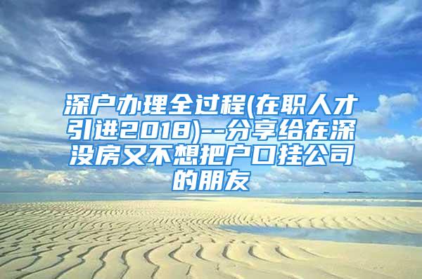 深户办理全过程(在职人才引进2018)--分享给在深没房又不想把户口挂公司的朋友