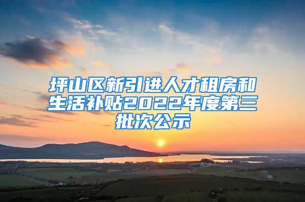 坪山区新引进人才租房和生活补贴2022年度第三批次公示