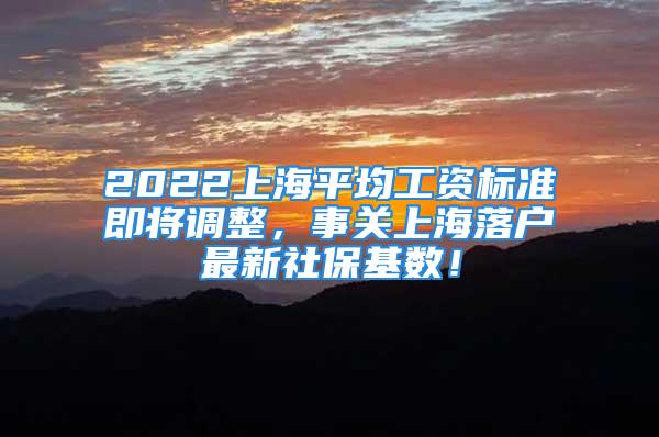 2022上海平均工资标准即将调整，事关上海落户最新社保基数！