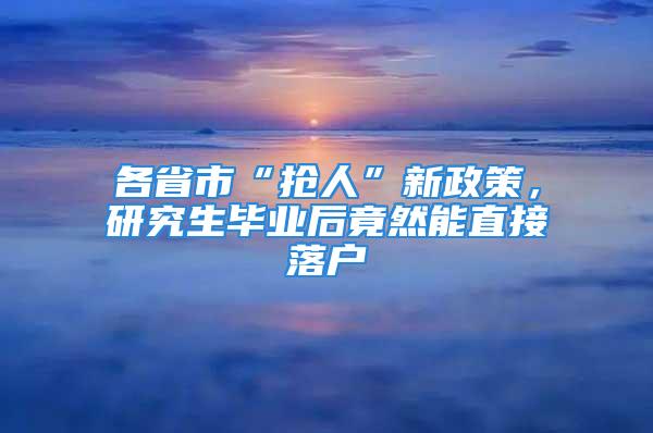 各省市“抢人”新政策，研究生毕业后竟然能直接落户