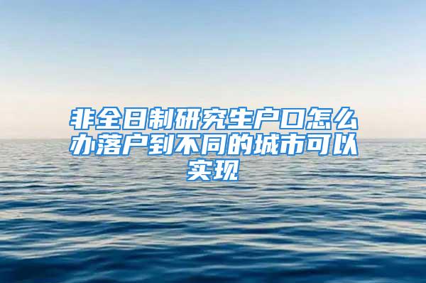 非全日制研究生户口怎么办落户到不同的城市可以实现