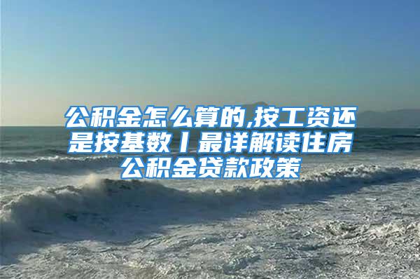 公积金怎么算的,按工资还是按基数丨最详解读住房公积金贷款政策