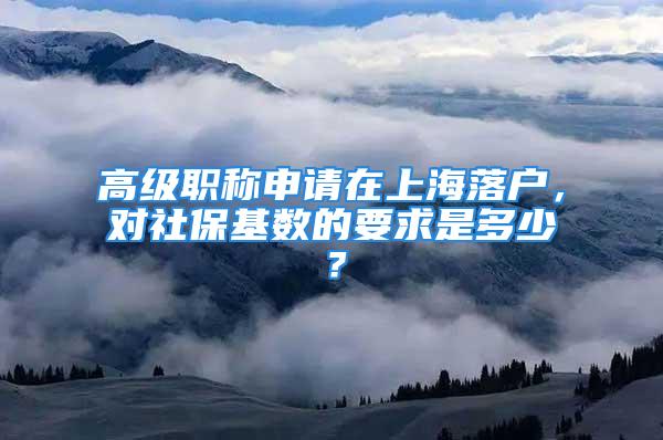 高级职称申请在上海落户，对社保基数的要求是多少？